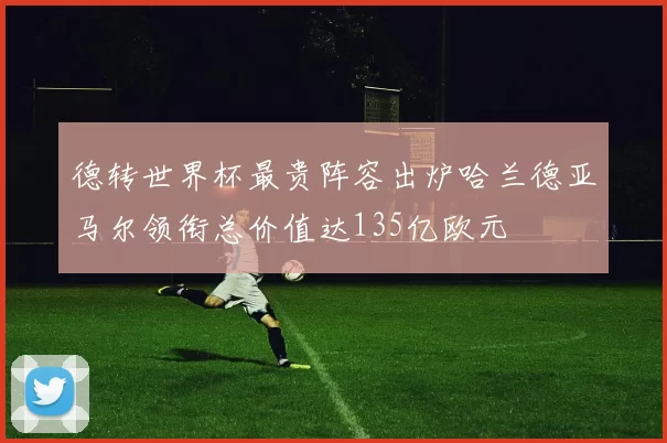 德转世界杯最贵阵容出炉哈兰德亚马尔领衔总价值达135亿欧元