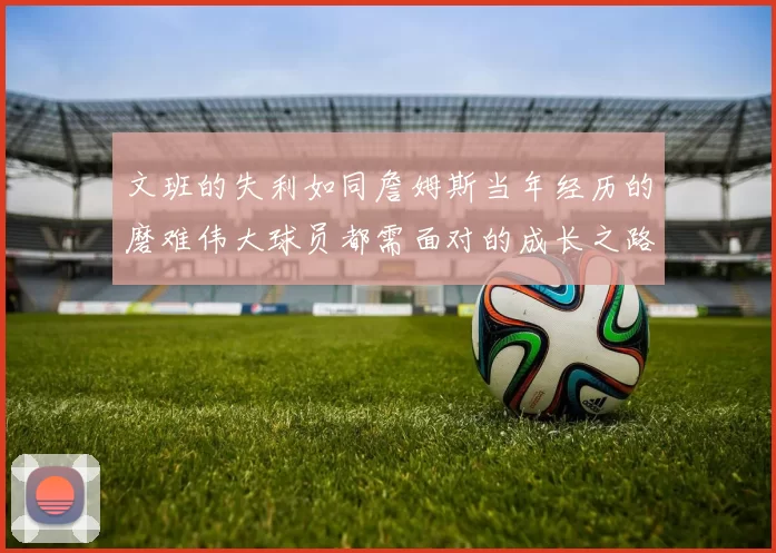 文班的失利如同詹姆斯当年经历的磨难伟大球员都需面对的成长之路