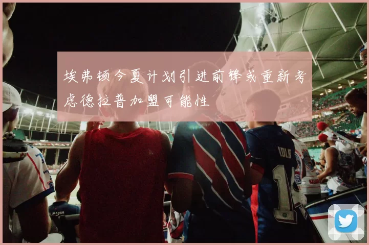 埃弗顿今夏计划引进前锋或重新考虑德拉普加盟可能性