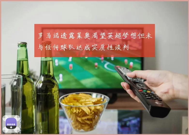 罗马诺透露莱奥渴望英超梦想但未与任何球队达成实质性谈判