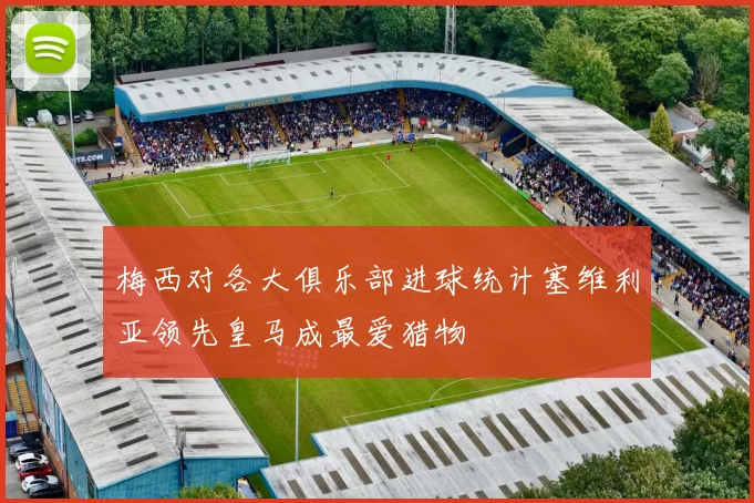 梅西对各大俱乐部进球统计塞维利亚领先皇马成最爱猎物