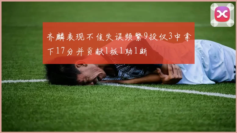 齐麟表现不佳失误频繁9投仅3中拿下17分并贡献1板1助1断