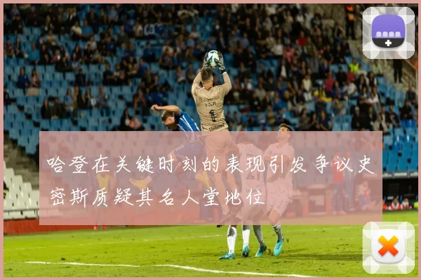 哈登在关键时刻的表现引发争议史密斯质疑其名人堂地位