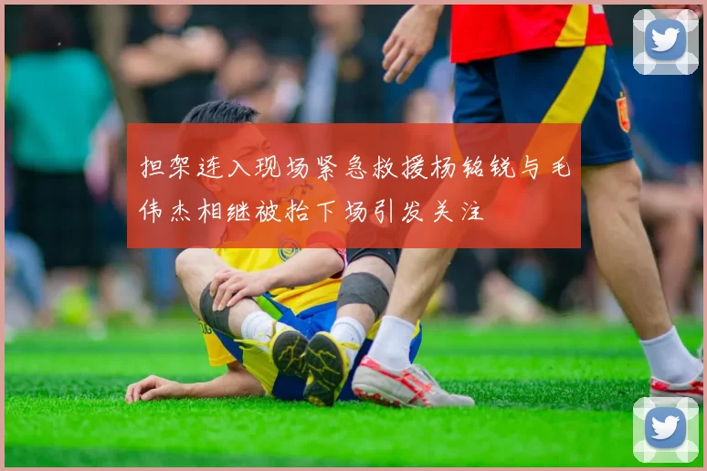 担架连入现场紧急救援杨铭锐与毛伟杰相继被抬下场引发关注