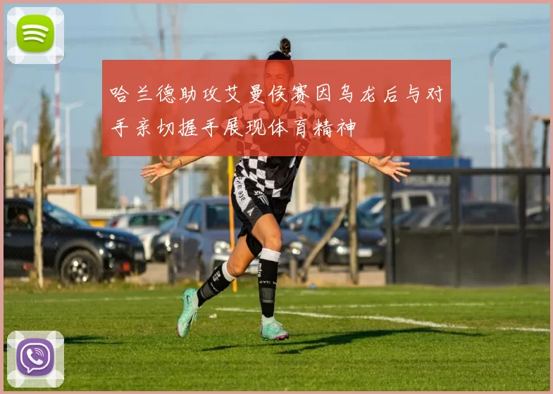 哈兰德助攻艾曼侯赛因乌龙后与对手亲切握手展现体育精神