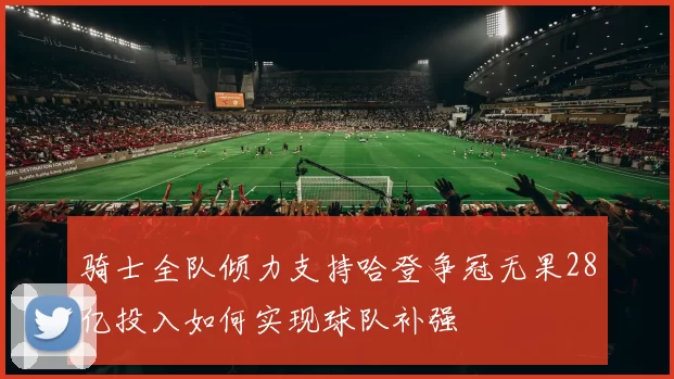 骑士全队倾力支持哈登争冠无果28亿投入如何实现球队补强