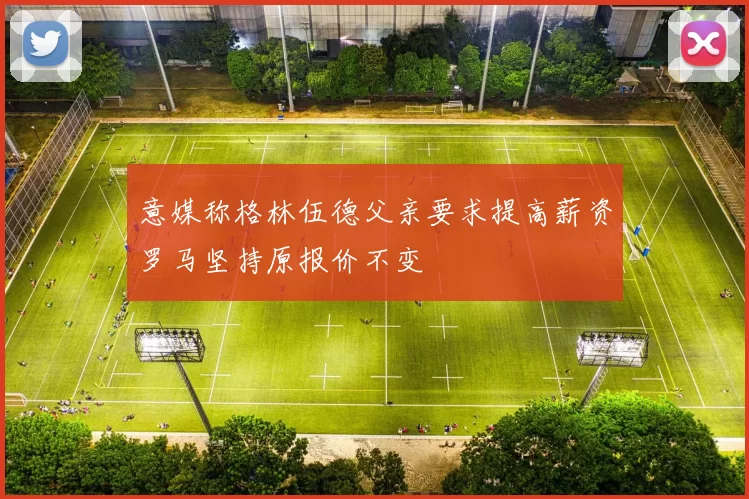 意媒称格林伍德父亲要求提高薪资罗马坚持原报价不变