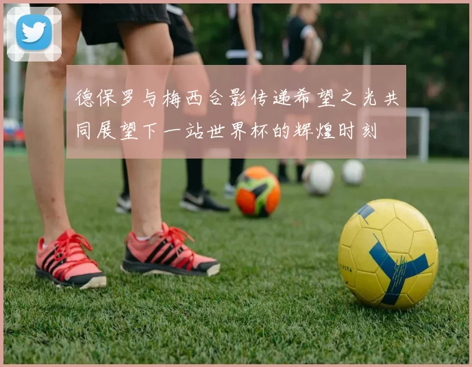德保罗与梅西合影传递希望之光共同展望下一站世界杯的辉煌时刻