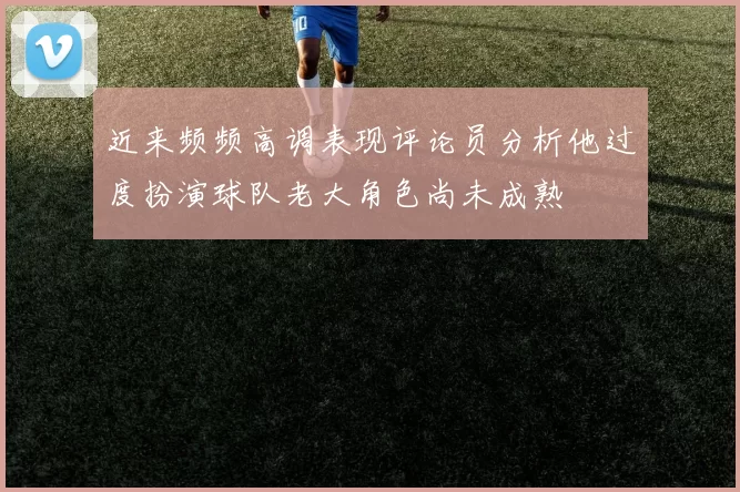 近来频频高调表现评论员分析他过度扮演球队老大角色尚未成熟