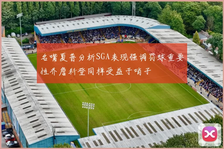 名嘴夏普分析SGA表现强调罚球重要性乔詹科登同样受益于哨子