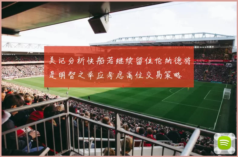 美记分析快船若继续留住伦纳德将是明智之举应考虑高位交易策略