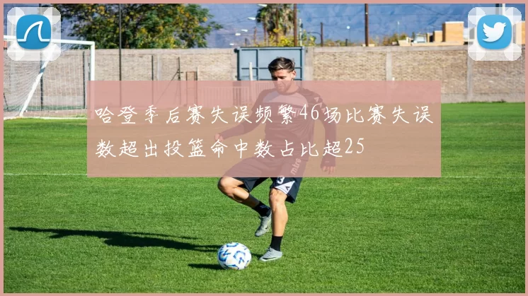 哈登季后赛失误频繁46场比赛失误数超出投篮命中数占比超25