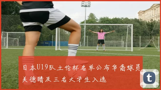 日本U19队土伦杯名单公布华裔球员关德晴及三名大学生入选
