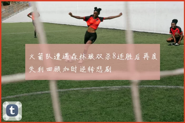 火箭队遭遇森林狼双杀8连胜后再度失利回顾加时逆转悲剧
