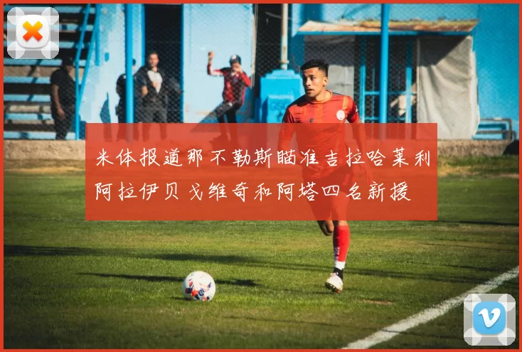 米体报道那不勒斯瞄准吉拉哈莱利阿拉伊贝戈维奇和阿塔四名新援
