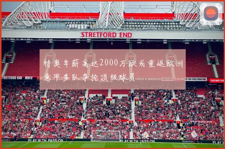 特奥年薪高达2000万欧或重返欧洲意甲多队争抢顶级球员
