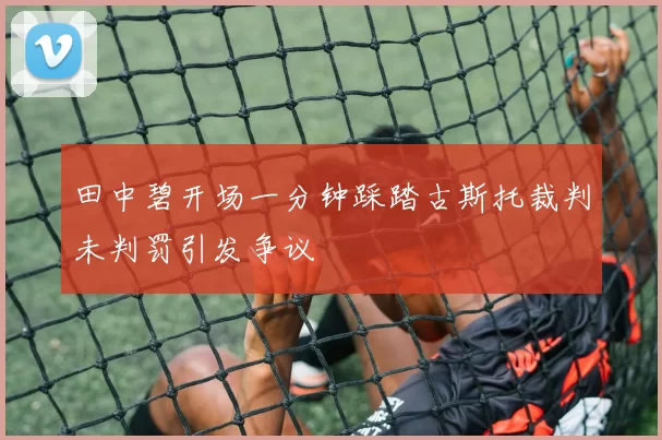 田中碧开场一分钟踩踏古斯托裁判未判罚引发争议