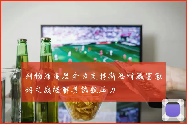 利物浦高层全力支持斯洛特赢富勒姆之战缓解其执教压力