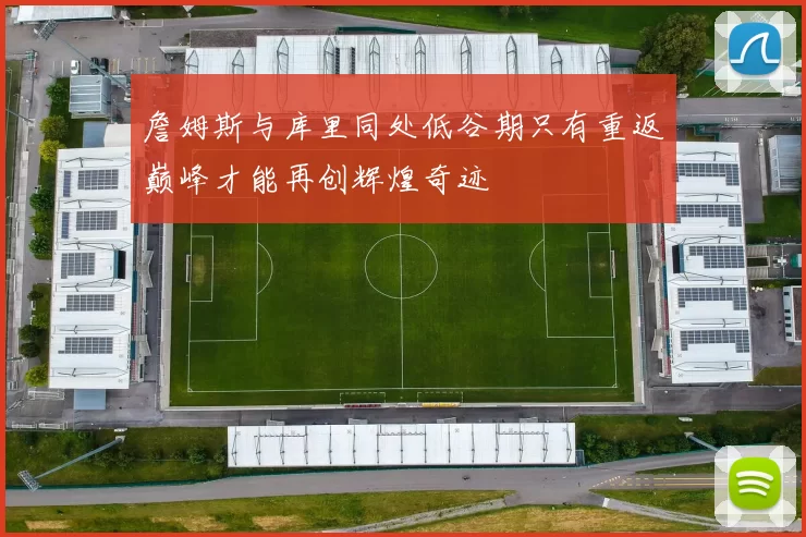 詹姆斯与库里同处低谷期只有重返巅峰才能再创辉煌奇迹