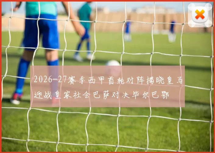 2026-27赛季西甲首轮对阵揭晓皇马迎战皇家社会巴萨对决毕尔巴鄂