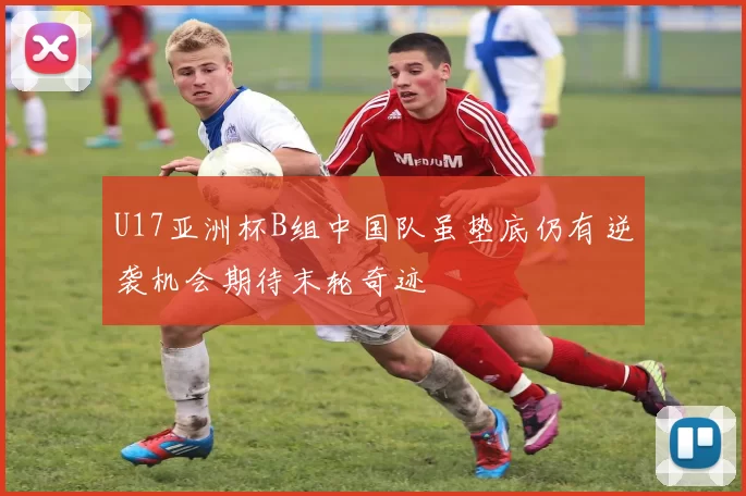 U17亚洲杯B组中国队虽垫底仍有逆袭机会期待末轮奇迹