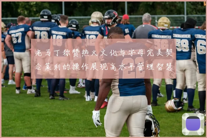 老马丁称赞热火文化与字母完美契合莱利的操作展现高水平管理智慧