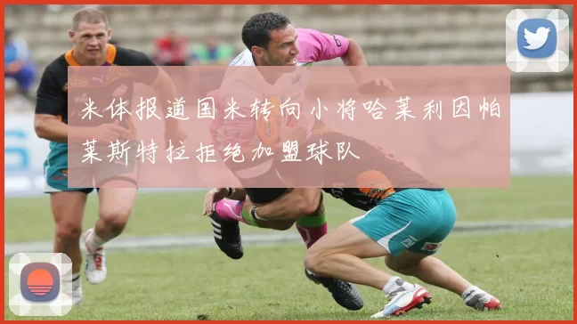 米体报道国米转向小将哈莱利因帕莱斯特拉拒绝加盟球队