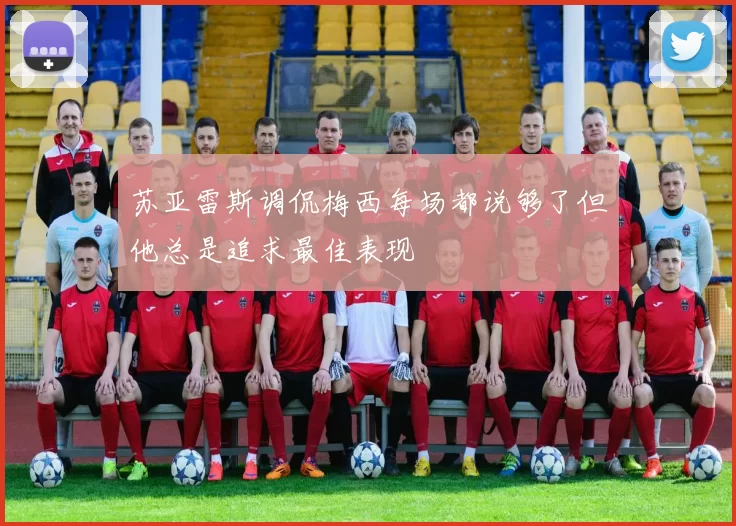 苏亚雷斯调侃梅西每场都说够了但他总是追求最佳表现
