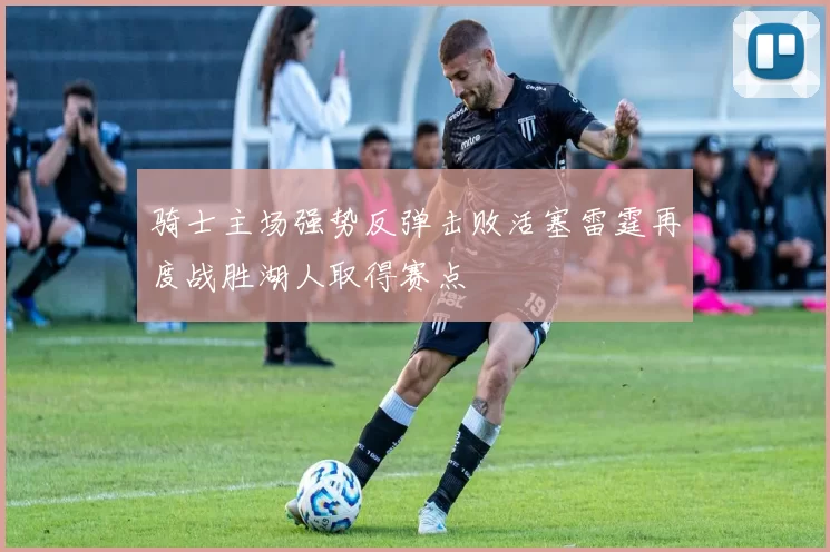 骑士主场强势反弹击败活塞雷霆再度战胜湖人取得赛点