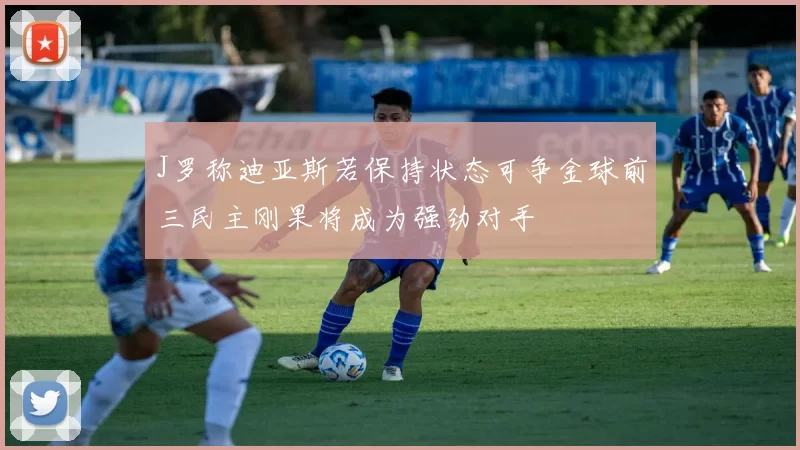 J罗称迪亚斯若保持状态可争金球前三民主刚果将成为强劲对手