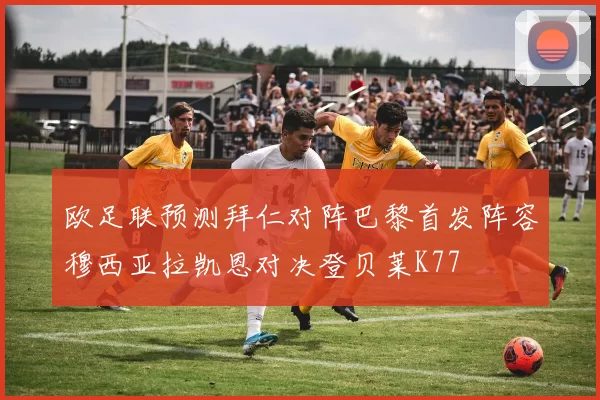 欧足联预测拜仁对阵巴黎首发阵容穆西亚拉凯恩对决登贝莱K77