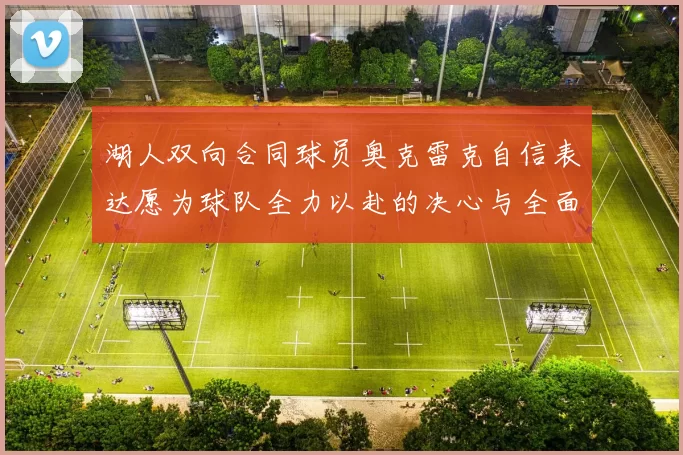 湖人双向合同球员奥克雷克自信表达愿为球队全力以赴的决心与全面能力