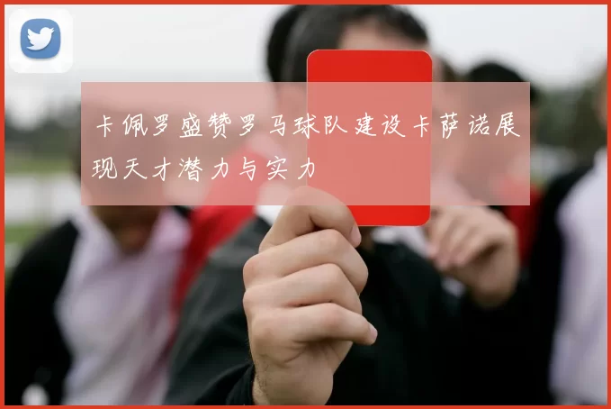 卡佩罗盛赞罗马球队建设卡萨诺展现天才潜力与实力