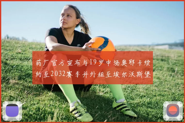 药厂官方宣布与19岁中场奥耶卡续约至2032赛季并外租至埃尔沃斯堡