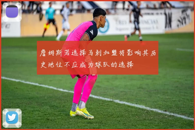 詹姆斯若选择马刺加盟将影响其历史地位不应成为球队的选择