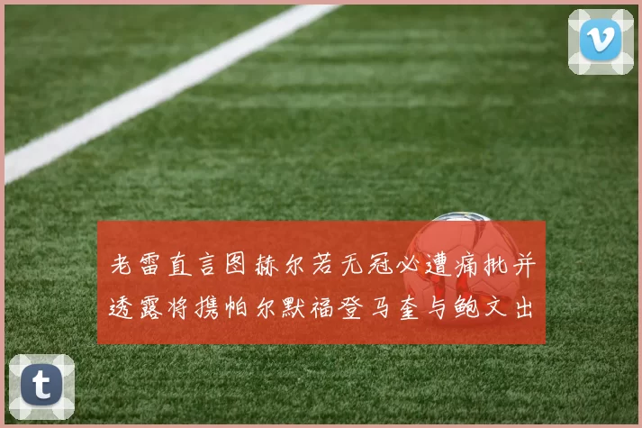 老雷直言图赫尔若无冠必遭痛批并透露将携帕尔默福登马奎与鲍文出战