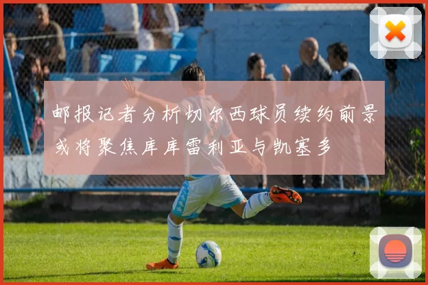 邮报记者分析切尔西球员续约前景或将聚焦库库雷利亚与凯塞多