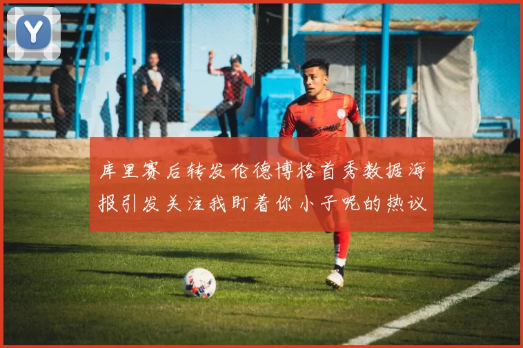 库里赛后转发伦德博格首秀数据海报引发关注我盯着你小子呢的热议