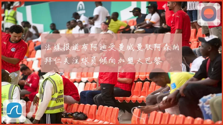 法媒报道布阿迪受曼城曼联阿森纳拜仁关注球员倾向加盟大巴黎