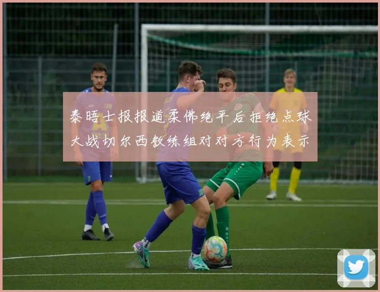 泰晤士报报道柔佛绝平后拒绝点球大战切尔西教练组对对方行为表示不满