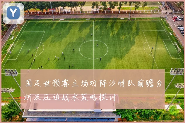 国足世预赛主场对阵沙特队前瞻分析及压迫战术策略探讨